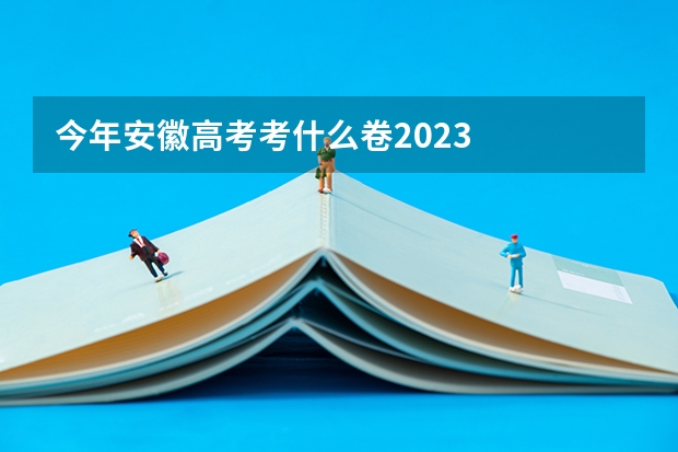 今年安徽高考考什么卷2023