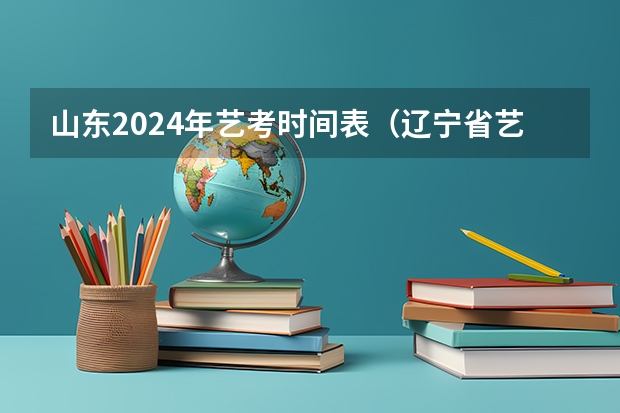 山东2024年艺考时间表（辽宁省艺考成绩公布时间）