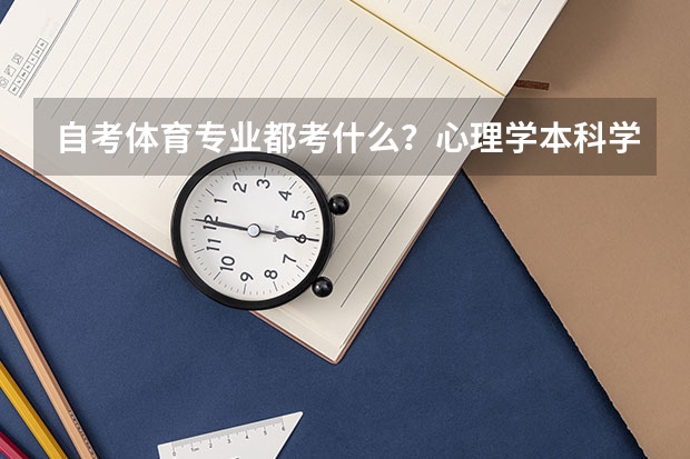 自考体育专业都考什么？心理学本科学校有那些呢？