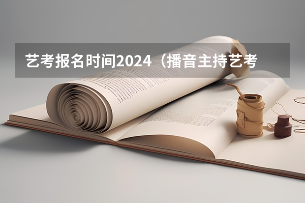 艺考报名时间2024（播音主持艺考的流程）