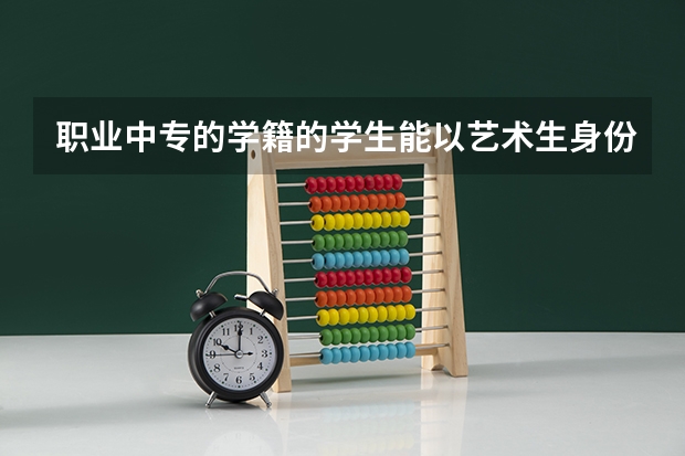 职业中专的学籍的学生能以艺术生身份考大学吗？