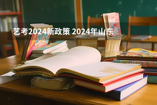 艺考2024新政策 2024年山东艺考报名时间