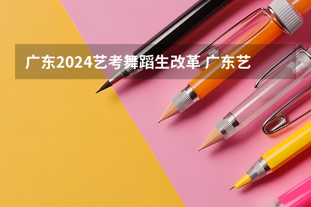 广东2024艺考舞蹈生改革 广东艺考2024新政策