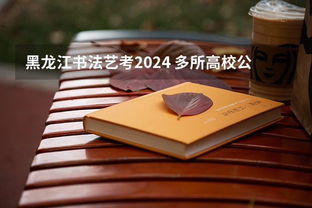 黑龙江书法艺考2024 多所高校公布2024年艺考初试时间