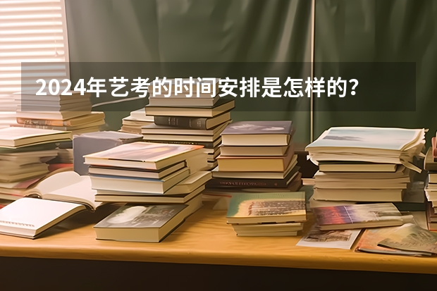 2024年艺考的时间安排是怎样的？ 多所高校公布2024年艺考初试时间