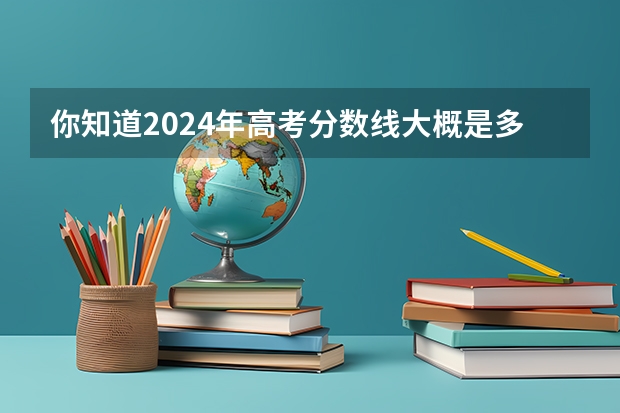 你知道2024年高考分数线大概是多少吗？