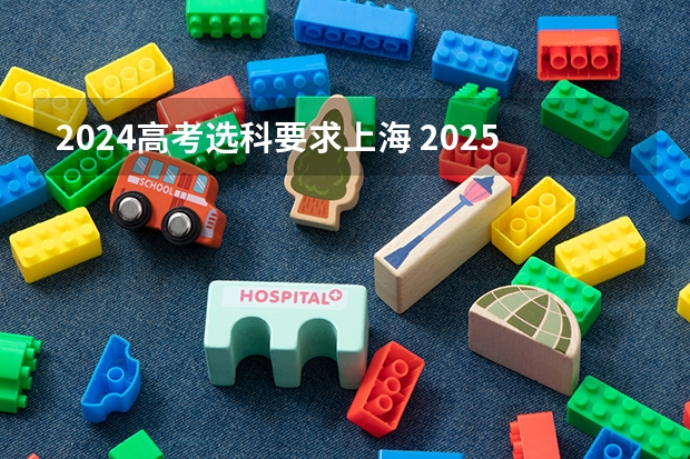 2024高考选科要求上海 2025高考选科要求