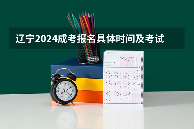 辽宁2024成考报名具体时间及考试时间？ 辽宁省计算机二级报名时间2024年