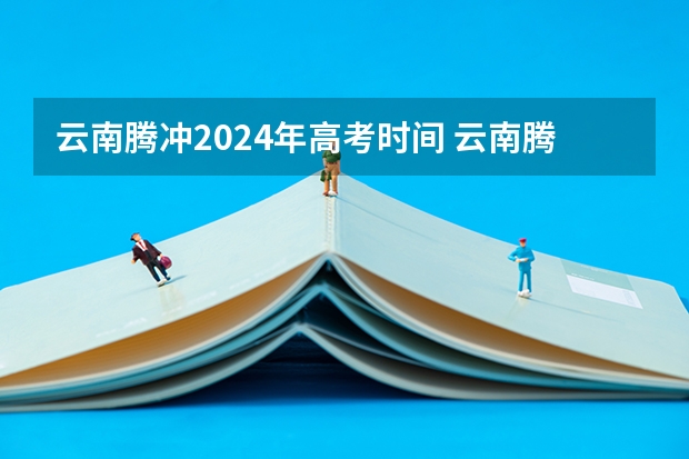 云南腾冲2024年高考时间 云南腾冲和保山这两座城，究竟哪一个更适合旅居养老？