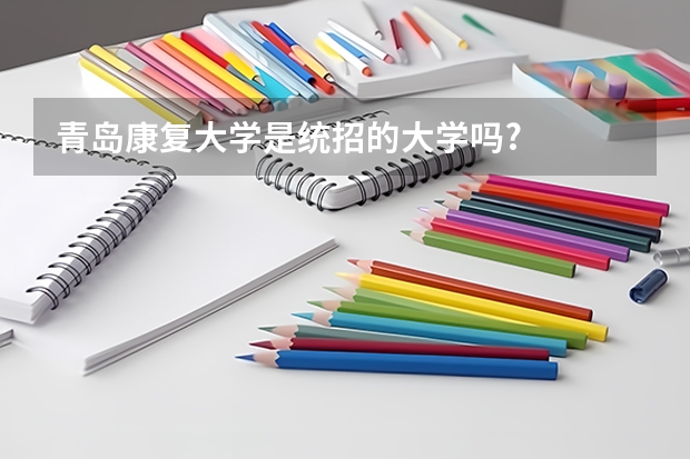 青岛康复大学是统招的大学吗?