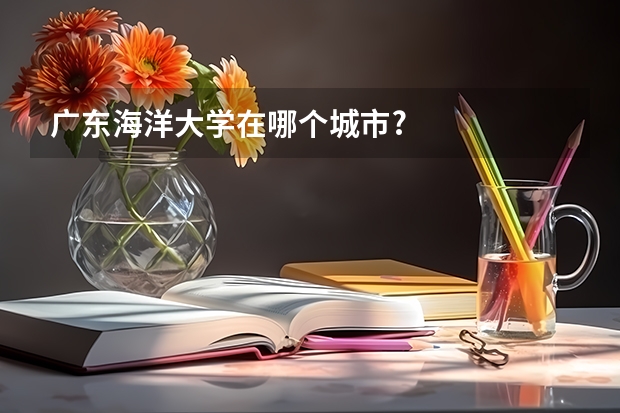 广东海洋大学在哪个城市?