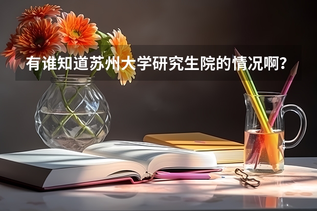 有谁知道苏州大学研究生院的情况啊？包括它的实际录取分数线，管理类的分数线有多高啊？研究生在哪个校区