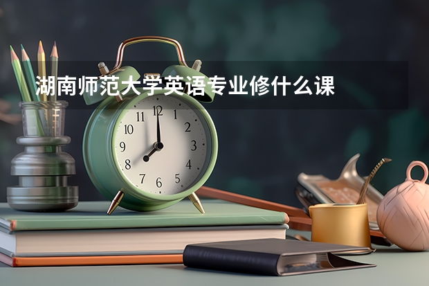 湖南师范大学英语专业修什么课