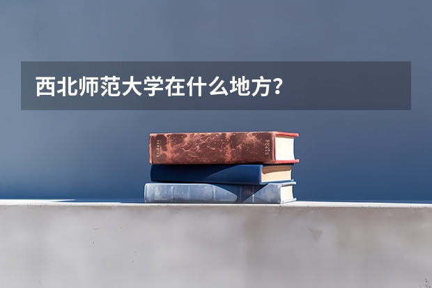 西北师范大学在什么地方？