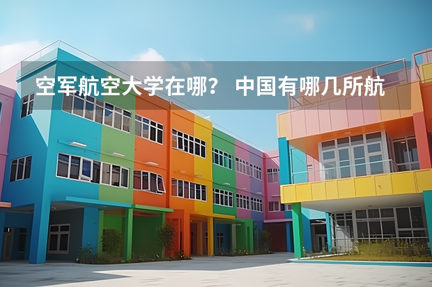 空军航空大学在哪？ 中国有哪几所航空大学?（