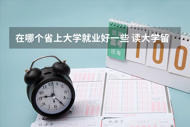 在哪个省上大学就业好一些 读大学留在本省好还是出省好？你当初怎样选的？