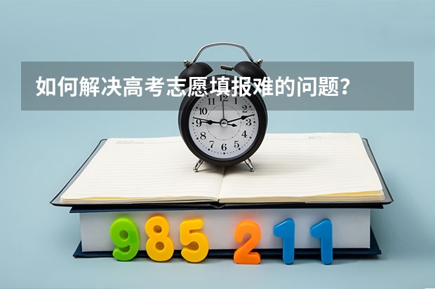 如何解决高考志愿填报难的问题？