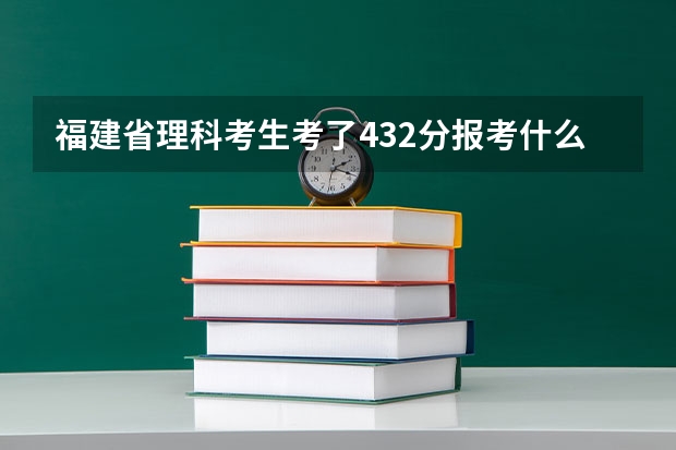 福建省理科考生考了432分报考什么专科学校好？