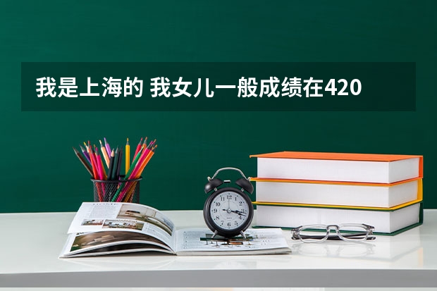 我是上海的 我女儿一般成绩在420份左右 明年高考 选文科的 她的志愿怎么填好呢