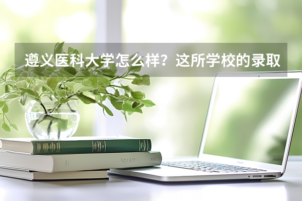 遵义医科大学怎么样？这所学校的录取分数线是多少？