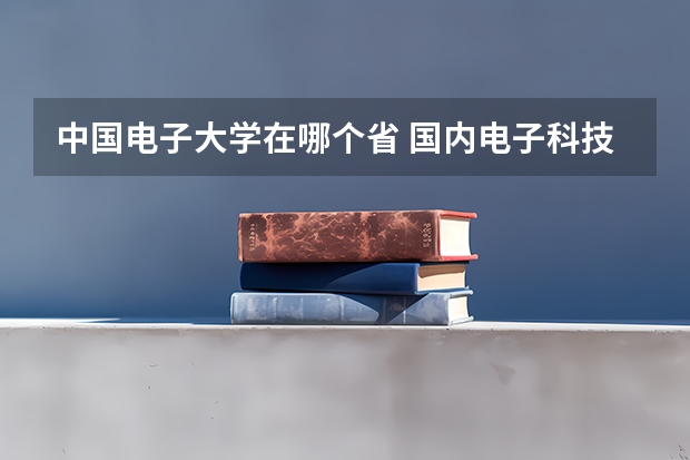 中国电子大学在哪个省 国内电子科技大学有几所