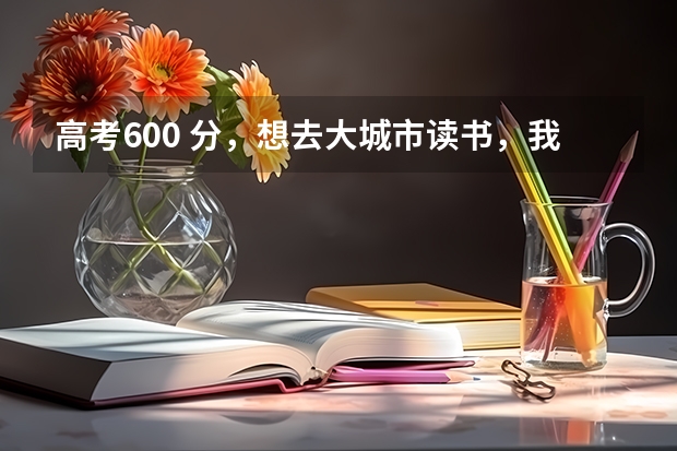 高考600 分，想去大城市读书，我该怎么填报志愿？