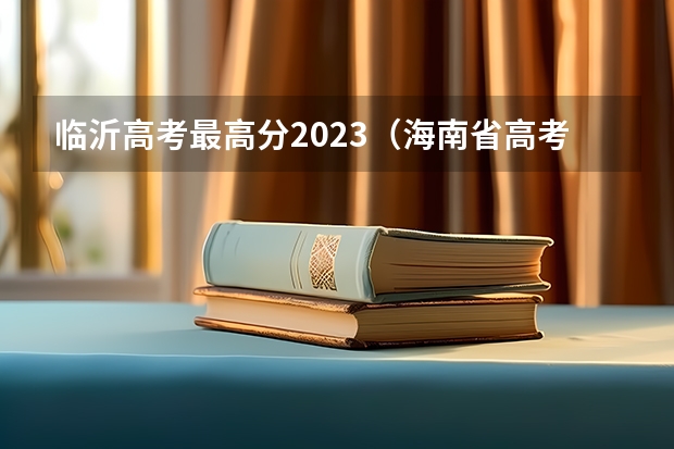 临沂高考最高分2023（海南省高考成绩全省排名榜）