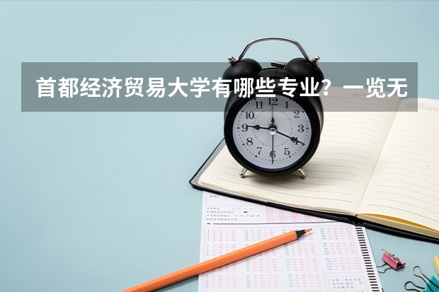 首都经济贸易大学有哪些专业？一览无遗，让你一次性了解？