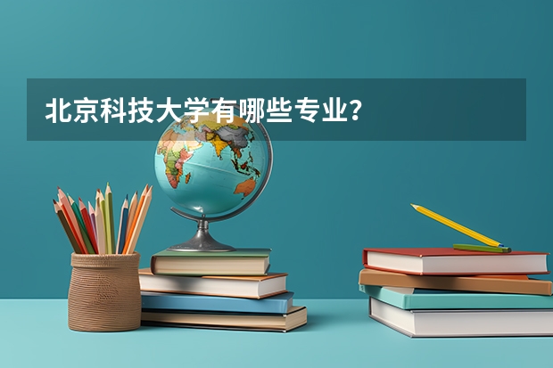 北京科技大学有哪些专业？