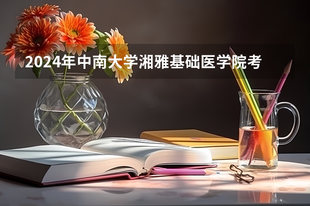 2024年中南大学湘雅基础医学院考研分数线、报录比、录取情况分析（中南大学2024年推免政策）