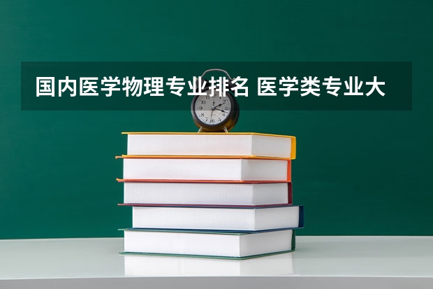 国内医学物理专业排名 医学类专业大学排名及分数线