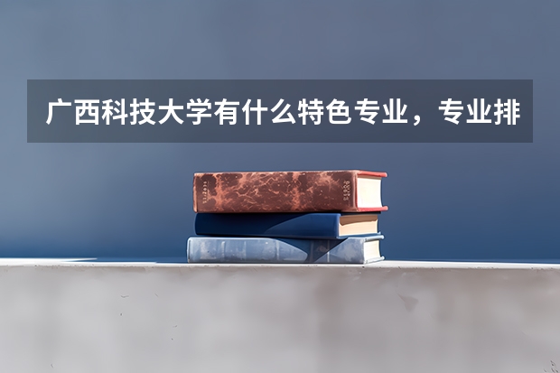 广西科技大学有什么特色专业，专业排名如何