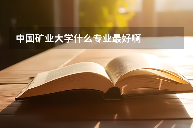 中国矿业大学什么专业最好啊