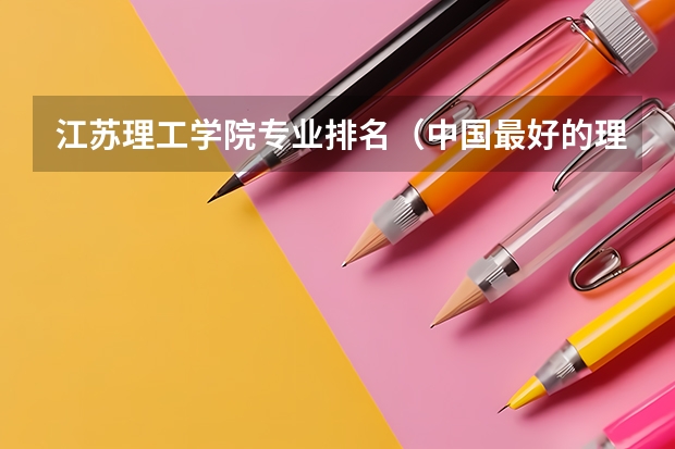 江苏理工学院专业排名（中国最好的理工类大学）