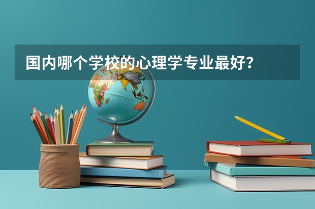 国内哪个学校的心理学专业最好？