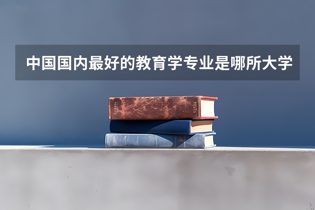 中国国内最好的教育学专业是哪所大学的？（师范大学排行榜）