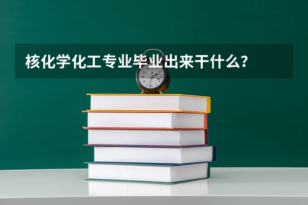 核化学化工专业毕业出来干什么？