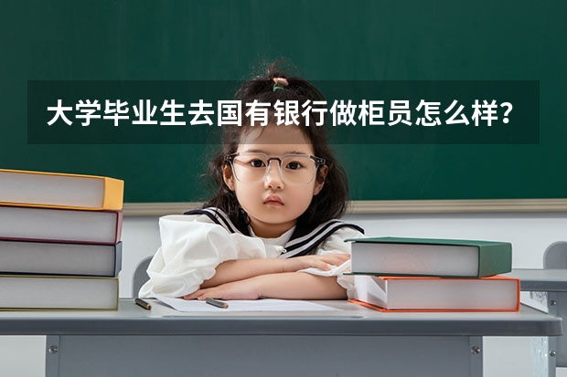 大学毕业生去国有银行做柜员怎么样？