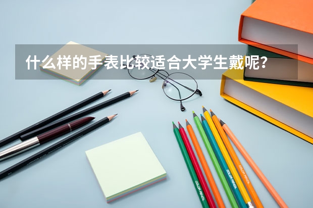 什么样的手表比较适合大学生戴呢？