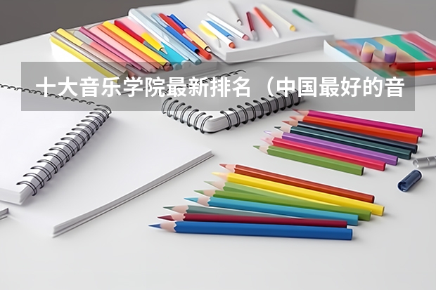 十大音乐学院最新排名（中国最好的音乐学院排名榜）