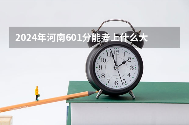 2024年河南601分能考上什么大学？