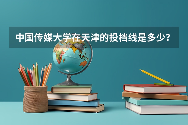 中国传媒大学在天津的投档线是多少？