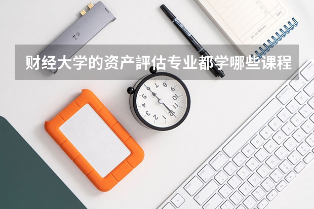 财经大学的资产評估专业都学哪些课程？就业方向是什么行业