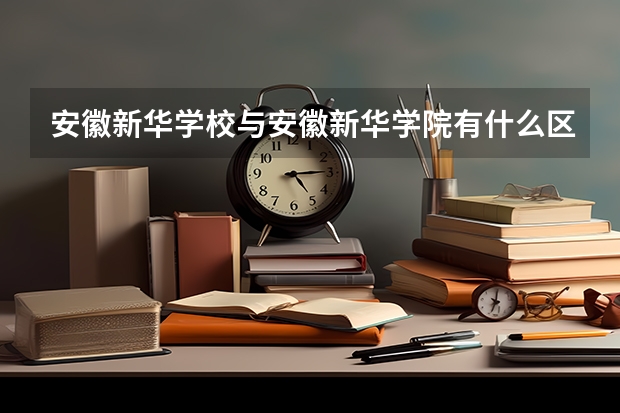 安徽新华学校与安徽新华学院有什么区别