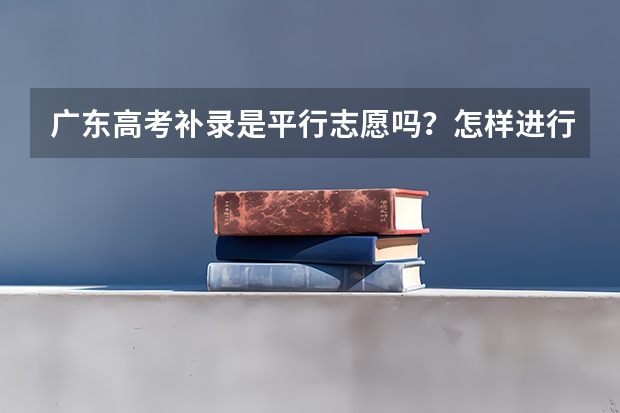 广东高考补录是平行志愿吗？怎样进行录取的？