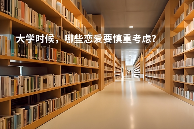 大学时候，哪些恋爱要慎重考虑？