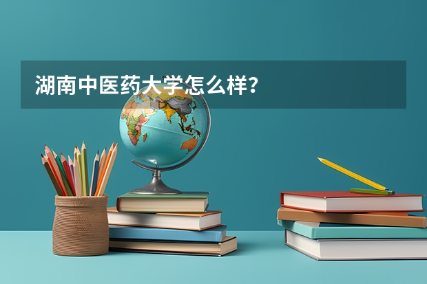 湖南中医药大学怎么样？