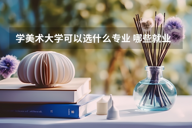 学美术大学可以选什么专业 哪些就业好