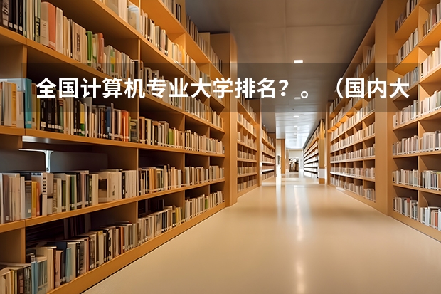 全国计算机专业大学排名？。（国内大学计算机专业的排名是怎样的）