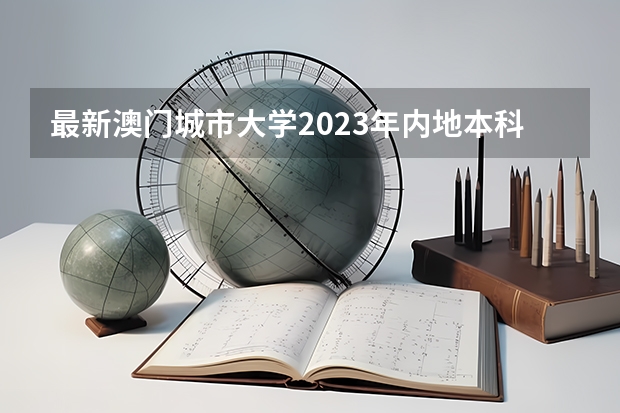 最新澳门城市大学2023年内地本科招生简章细则！（2024年澳门本科申请正式开始！院校介绍，成绩要求，招生专业...）